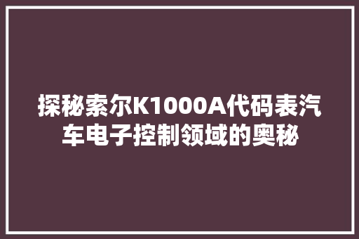 探秘索尔K1000A代码表汽车电子控制领域的奥秘