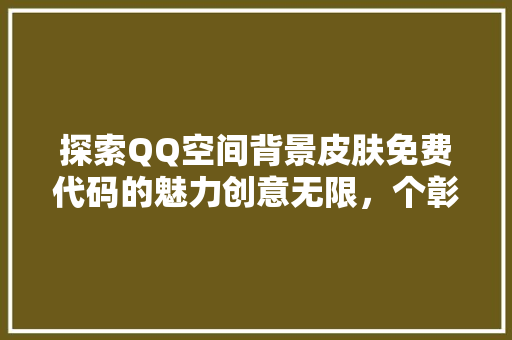 探索QQ空间背景皮肤免费代码的魅力创意无限，个彰显