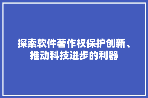 探索软件著作权保护创新、推动科技进步的利器