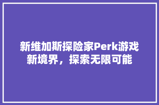 新维加斯探险家Perk游戏新境界，探索无限可能 英文谷歌算法