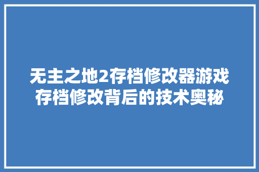 无主之地2存档修改器游戏存档修改背后的技术奥秘