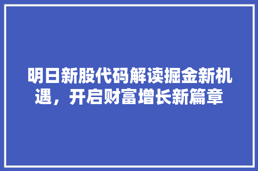 明日新股代码解读掘金新机遇，开启财富增长新篇章