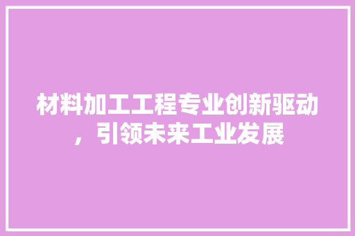 材料加工工程专业创新驱动，引领未来工业发展