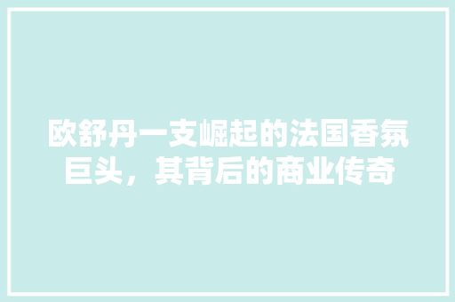 欧舒丹一支崛起的法国香氛巨头，其背后的商业传奇