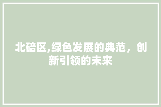北碚区,绿色发展的典范，创新引领的未来 北碚区,绿色发展的典范，创新引领的未来 网站优化