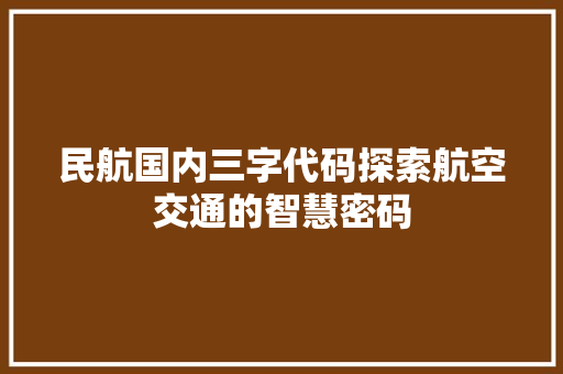 民航国内三字代码探索航空交通的智慧密码 头条优化