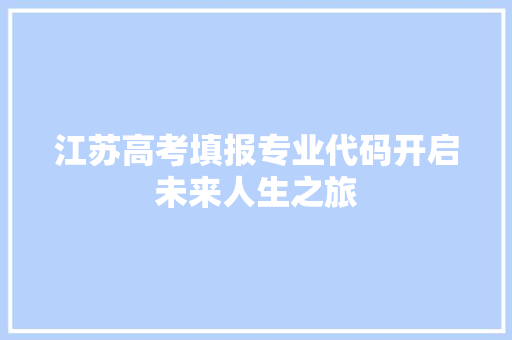 江苏高考填报专业代码开启未来人生之旅
