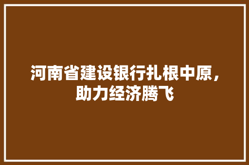 河南省建设银行扎根中原，助力经济腾飞 头条优化