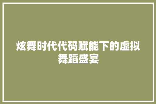 炫舞时代代码赋能下的虚拟舞蹈盛宴