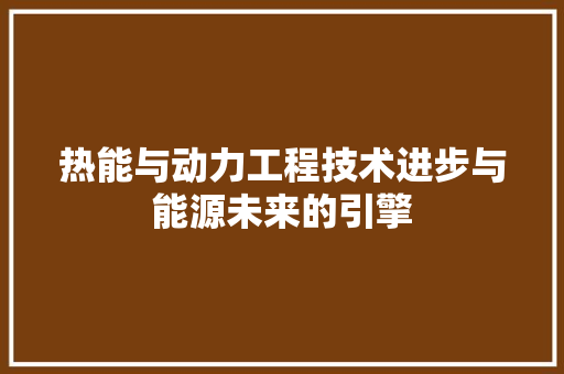 热能与动力工程技术进步与能源未来的引擎