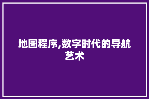 地图程序,数字时代的导航艺术 地图程序,数字时代的导航艺术 AI技术学习