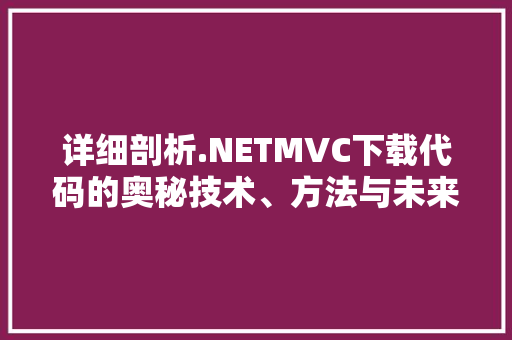 详细剖析.NETMVC下载代码的奥秘技术、方法与未来 AI技术学习