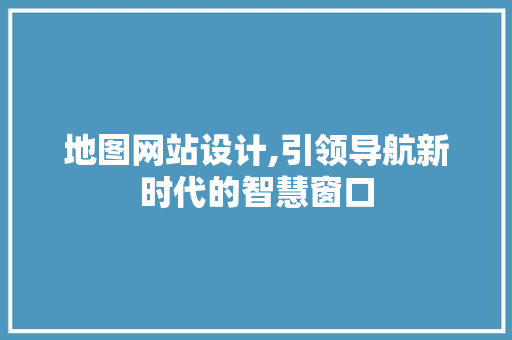 地图网站设计,引领导航新时代的智慧窗口 地图网站设计,引领导航新时代的智慧窗口 seo技术