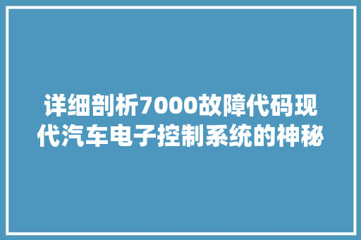 详细剖析7000故障代码现代汽车电子控制系统的神秘面纱