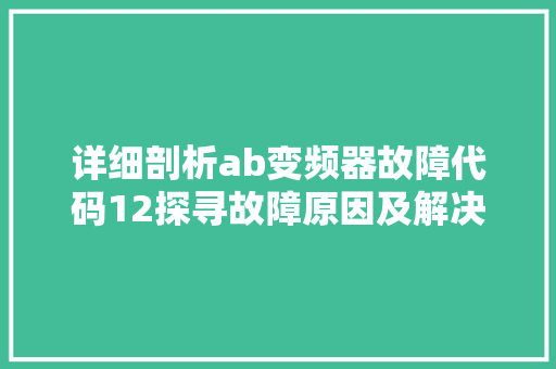 详细剖析ab变频器故障代码12探寻故障原因及解决步骤 360搜优化
