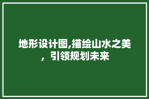 地形设计图,描绘山水之美，引领规划未来 地形设计图,描绘山水之美，引领规划未来 网站优化