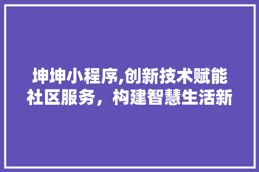 坤坤小程序,创新技术赋能社区服务，构建智慧生活新篇章 坤坤小程序,创新技术赋能社区服务，构建智慧生活新篇章 头条优化