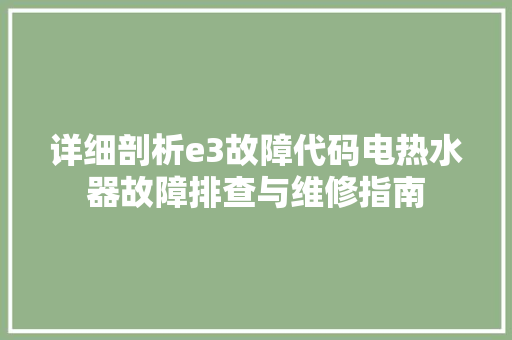 详细剖析e3故障代码电热水器故障排查与维修指南