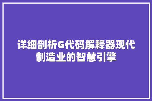 详细剖析G代码解释器现代制造业的智慧引擎 360搜优化