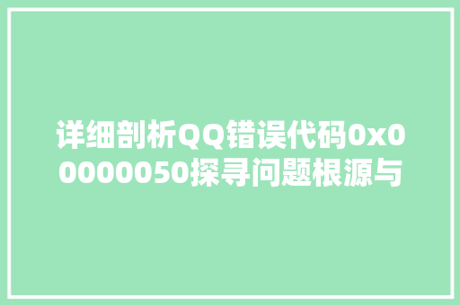 详细剖析QQ错误代码0x00000050探寻问题根源与解决之路