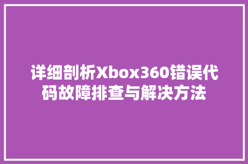 详细剖析Xbox360错误代码故障排查与解决方法