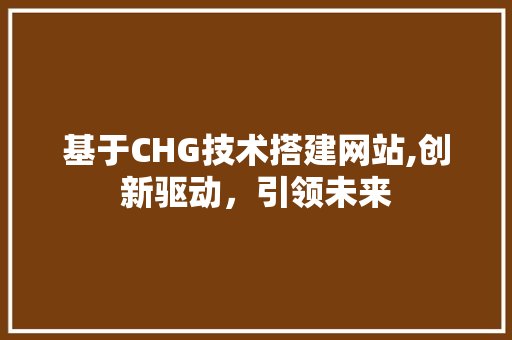 基于CHG技术搭建网站,创新驱动，引领未来 基于CHG技术搭建网站,创新驱动，引领未来 头条优化