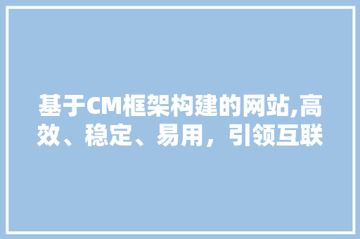 基于CM框架构建的网站,高效、稳定、易用，引领互联网发展新潮流 基于CM框架构建的网站,高效、稳定、易用，引领互联网发展新潮流 seo技术