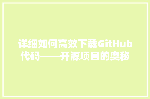 详细如何高效下载GitHub代码——开源项目的奥秘