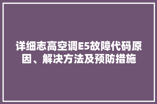 详细志高空调E5故障代码原因、解决方法及预防措施 360搜优化