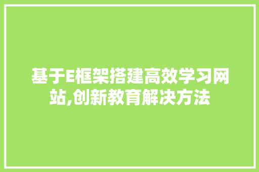 基于E框架搭建高效学习网站,创新教育解决方法 搜狗优化