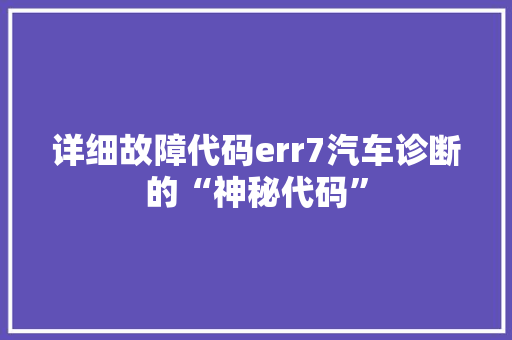 详细故障代码err7汽车诊断的“神秘代码” 英文谷歌算法