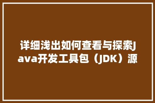 详细浅出如何查看与探索Java开发工具包（JDK）源代码