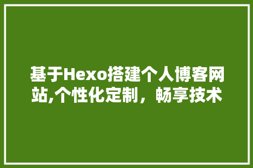 基于Hexo搭建个人博客网站,个性化定制，畅享技术生活 基于Hexo搭建个人博客网站,个性化定制，畅享技术生活 网站开发
