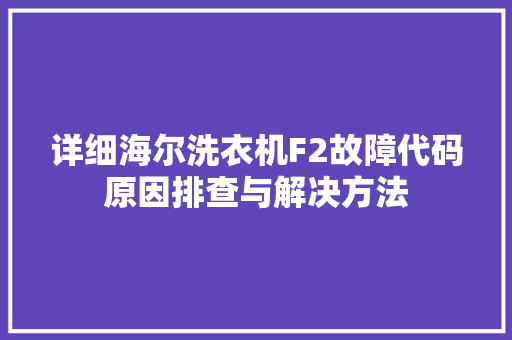 详细海尔洗衣机F2故障代码原因排查与解决方法 AI技术学习