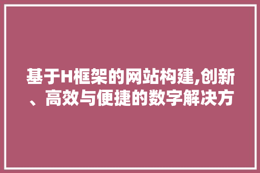 基于H框架的网站构建,创新、高效与便捷的数字解决方法 基于H框架的网站构建,创新、高效与便捷的数字解决方法 头条优化