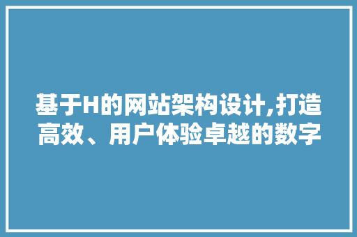 基于H的网站架构设计,打造高效、用户体验卓越的数字平台 基于H的网站架构设计,打造高效、用户体验卓越的数字平台 seo技术