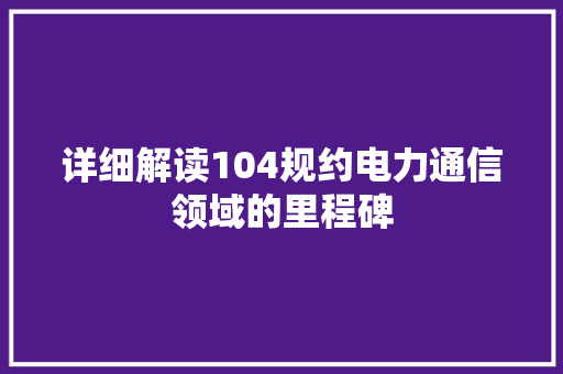 详细解读104规约电力通信领域的里程碑