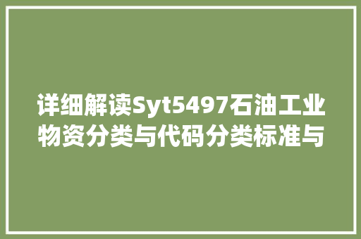 详细解读Syt5497石油工业物资分类与代码分类标准与行业应用 百度算法