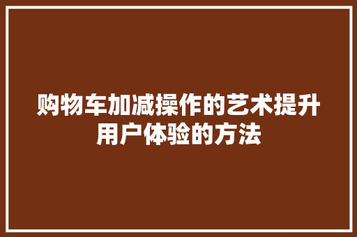 购物车加减操作的艺术提升用户体验的方法 AI技术学习