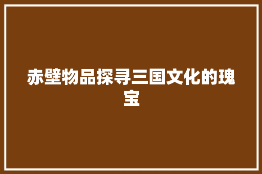 赤壁物品探寻三国文化的瑰宝 seo技术