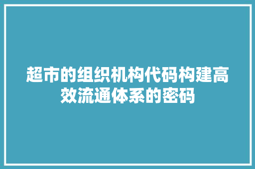 超市的组织机构代码构建高效流通体系的密码 英文谷歌算法