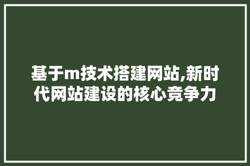 基于m技术搭建网站,新时代网站建设的核心竞争力 基于m技术搭建网站,新时代网站建设的核心竞争力 360搜优化