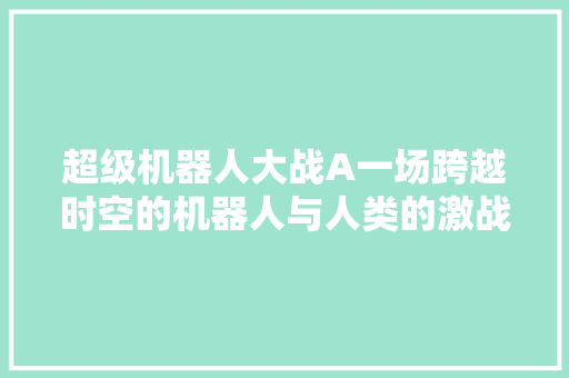 超级机器人大战A一场跨越时空的机器人与人类的激战