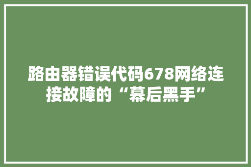 路由器错误代码678网络连接故障的“幕后黑手”