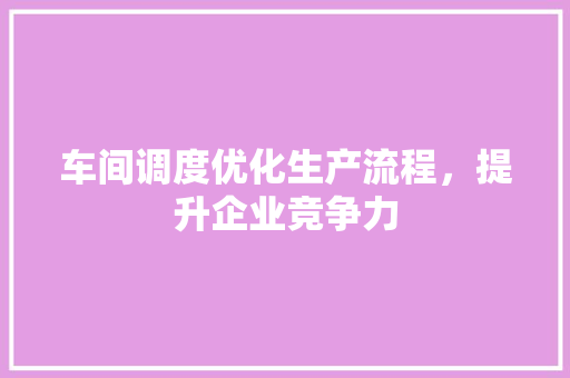 车间调度优化生产流程，提升企业竞争力