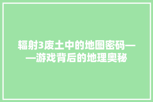 辐射3废土中的地图密码——游戏背后的地理奥秘