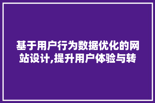 基于用户行为数据优化的网站设计,提升用户体验与转化率的方法 基于用户行为数据优化的网站设计,提升用户体验与转化率的方法 小程序开发
