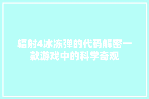 辐射4冰冻弹的代码解密一款游戏中的科学奇观 360搜优化