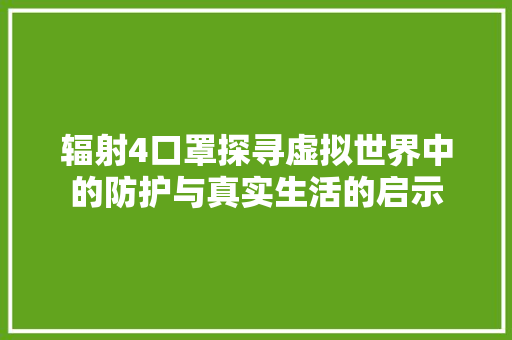 辐射4口罩探寻虚拟世界中的防护与真实生活的启示