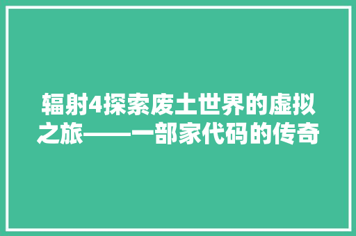 辐射4探索废土世界的虚拟之旅——一部家代码的传奇史诗